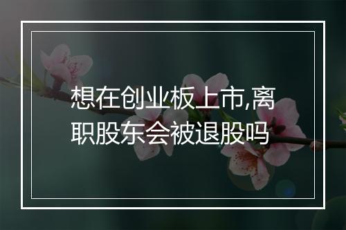 想在创业板上市,离职股东会被退股吗