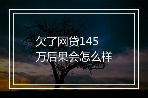 欠了网贷145万后果会怎么样