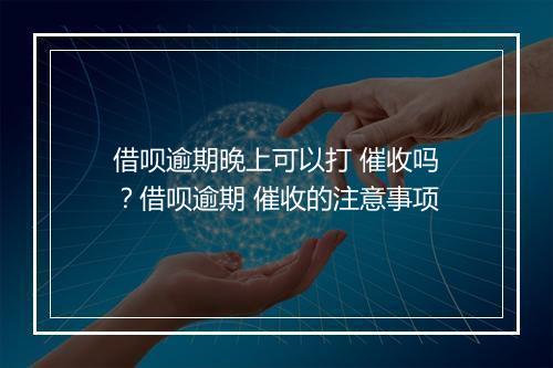 借呗逾期晚上可以打 催收吗?借呗逾期 催收的注意事项