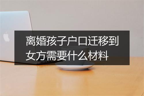 离婚孩子户口迁移到女方需要什么材料