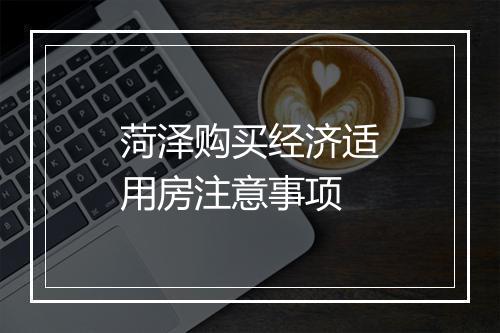 菏泽购买经济适用房注意事项