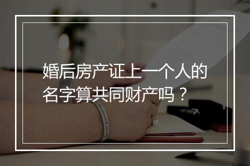 婚后房产证上一个人的名字算共同财产吗?