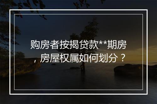 购房者按揭贷款**期房,房屋权属如何划分?