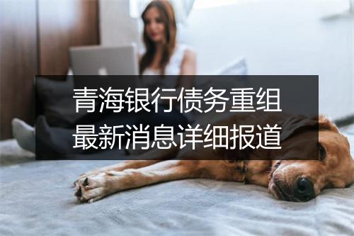 青海银行债务重组最新消息详细报道