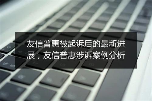 友信普惠被起诉后的最新进展,友信普惠涉诉案例分析