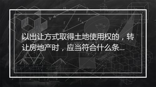 以出让方式取得土地使用权的,转让房地产时,应当符合什么条件