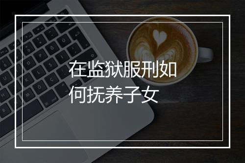 在监狱服刑如何抚养子女