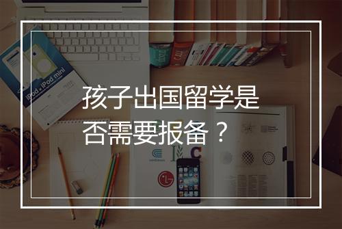 孩子出国留学是否需要报备?