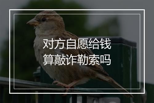 对方自愿给钱算敲诈勒索吗