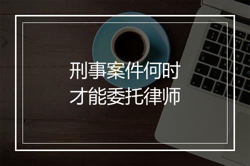 刑事案件何时才能委托律师