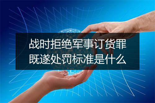 战时拒绝军事订货罪既遂处罚标准是什么