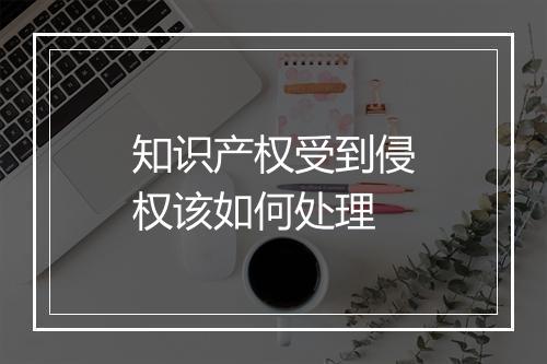 知识产权受到侵权该如何处理