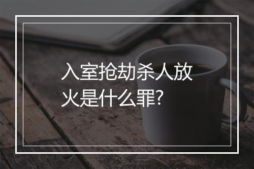入室抢劫杀人放火是什么罪?