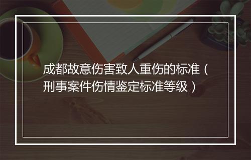 成都故意伤害致人重伤的标准(刑事案件伤情鉴定标准等级)