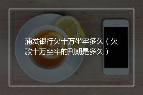 浦发银行欠十万坐牢多久(欠款十万坐牢的刑期是多久)