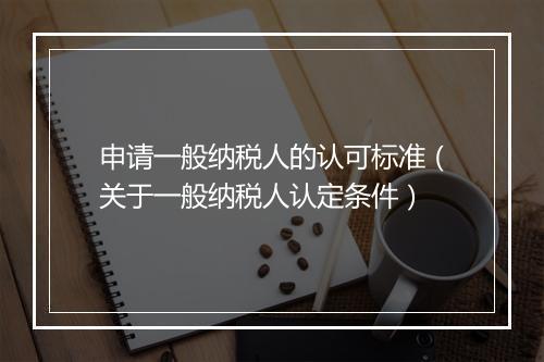 申请一般纳税人的认可标准(关于一般纳税人认定条件)