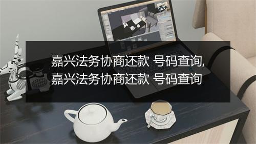 嘉兴法务协商还款 号码查询,嘉兴法务协商还款 号码查询