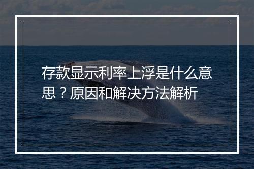 存款显示利率上浮是什么意思?原因和解决方法解析