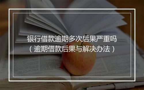 银行借款逾期多次后果严重吗(逾期借款后果与解决办法)