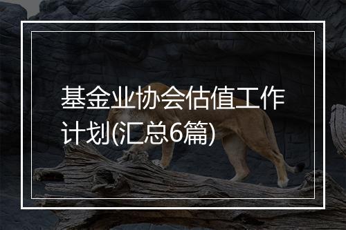 基金业协会估值工作计划(汇总6篇)