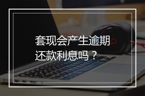 套现会产生逾期还款利息吗?