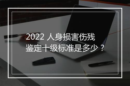 2022 人身损害伤残鉴定十级标准是多少?