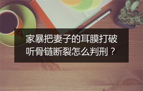 家暴把妻子的耳膜打破听骨链断裂怎么判刑?