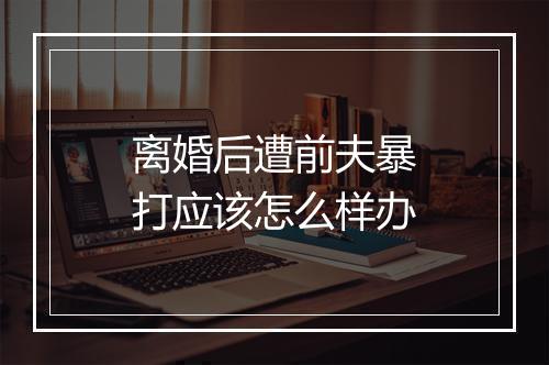 离婚后遭前夫暴打应该怎么样办