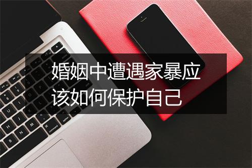 婚姻中遭遇家暴应该如何保护自己