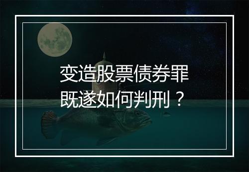 变造股票债券罪既遂如何判刑?