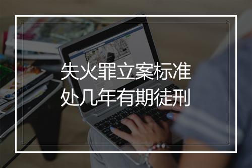 失火罪立案标准处几年有期徒刑