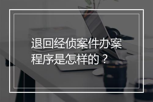 退回经侦案件办案程序是怎样的?
