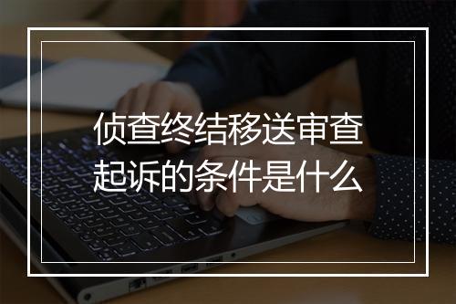 侦查终结移送审查起诉的条件是什么