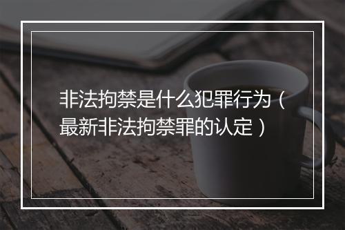 非法拘禁是什么犯罪行为(最新非法拘禁罪的认定)