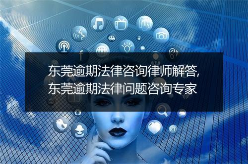 东莞逾期法律咨询律师解答,东莞逾期法律问题咨询专家