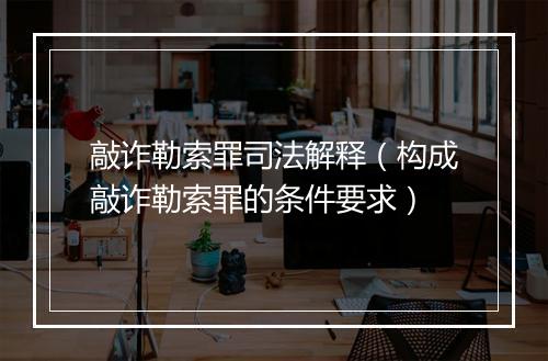 敲诈勒索罪司法解释(构成敲诈勒索罪的条件要求)