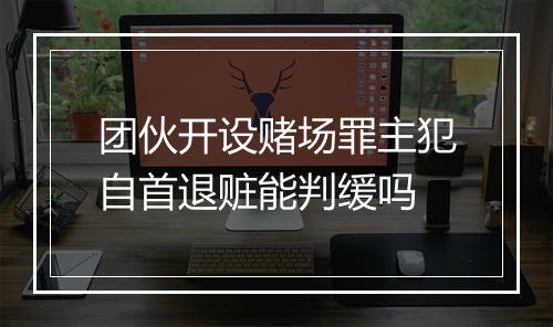 团伙开设赌场罪主犯自首退赃能判缓吗