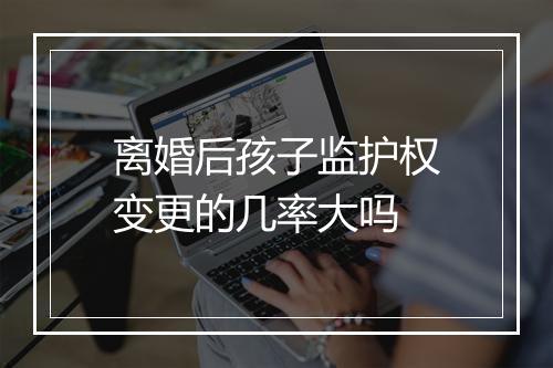 离婚后孩子监护权变更的几率大吗