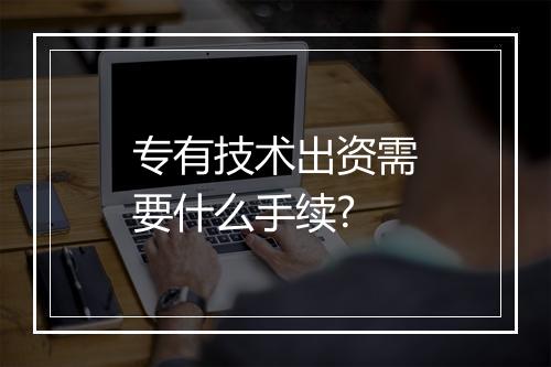 专有技术出资需要什么手续?