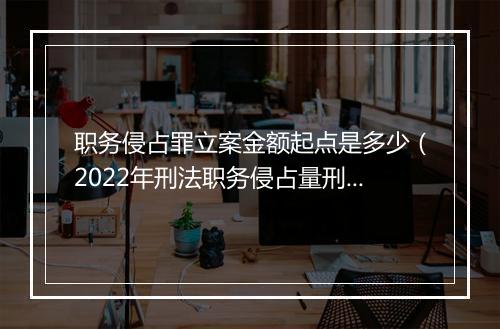 职务侵占罪立案金额起点是多少(2022年刑法职务侵占量刑标准)