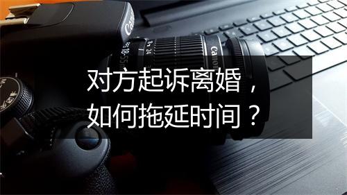 对方起诉离婚,如何拖延时间?