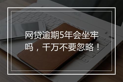 网贷逾期5年会坐牢吗,千万不要忽略!
