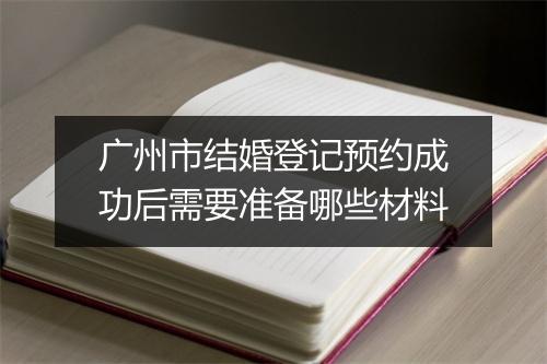 广州市结婚登记预约成功后需要准备哪些材料