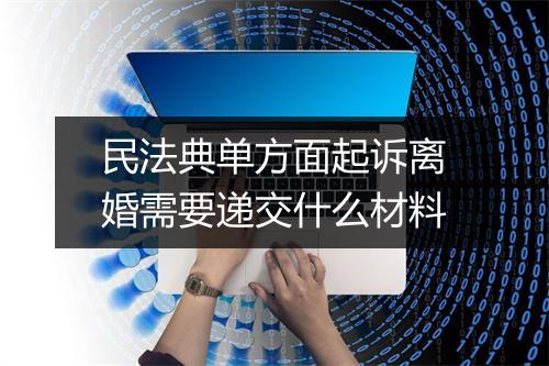 民法典单方面起诉离婚需要递交什么材料