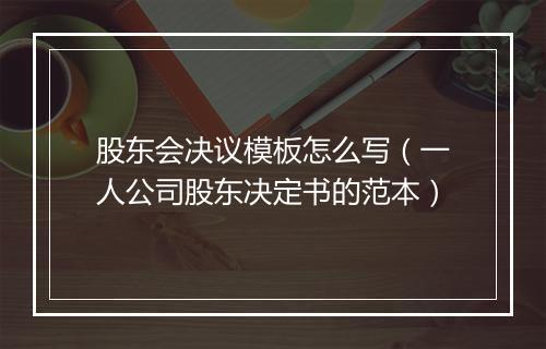 股东会决议模板怎么写(一人公司股东决定书的范本)