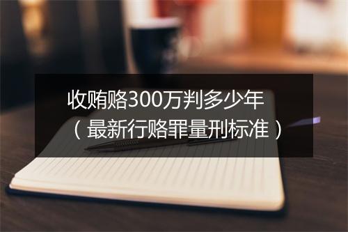 收贿赂300万判多少年(最新行赂罪量刑标准)