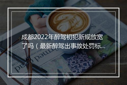成都2022年醉驾初犯新规放宽了吗(最新醉驾出事故处罚标准)