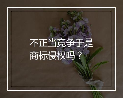 不正当竞争于是商标侵权吗?
