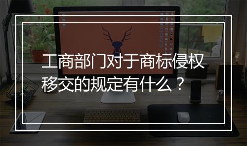 工商部门对于商标侵权移交的规定有什么?