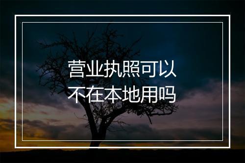 营业执照可以不在本地用吗